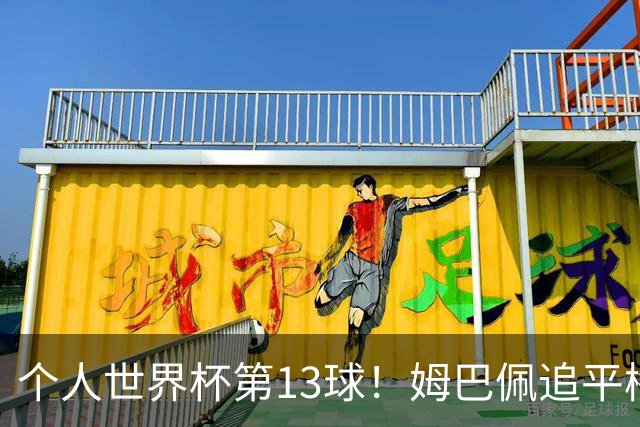个人世界杯第13球！姆巴佩追平梅西 只差克洛泽纪录3球
