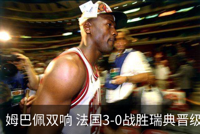 姆巴佩双响 法国3-0战胜瑞典晋级16强
