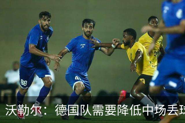 沃勒尔：德国队需要降低中场丢球失误，踢巴拉圭时我们会尽全力