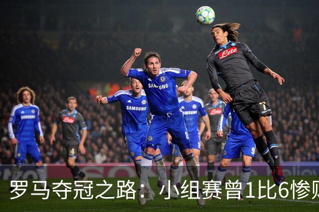 罗马夺冠之路：小组赛曾1比6惨败 4遇博德闪耀只1胜